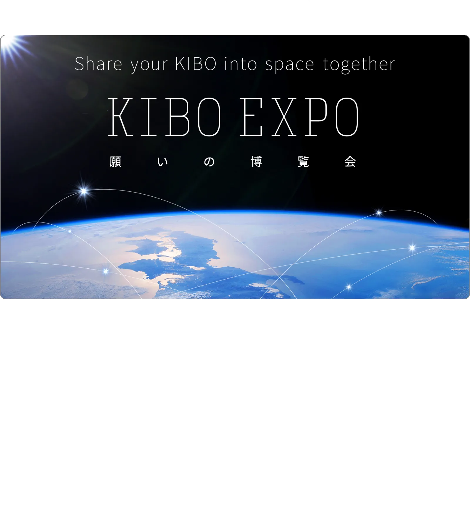 【第一部/第二部/第三部】「未来への願い」募集中！ あなたのKIBOを宇宙に展示しよう | 次の万博が開催されるのは、5年後の2030年。その時、あなたはどうなっていたいですか？世界がどうなっていて欲しいですか？ 2030年に向けた、あなたの願いを教えてください。万博会場の大スクリーンで、宇宙から見た青い地球の上にみんなの願いを浮かべます！