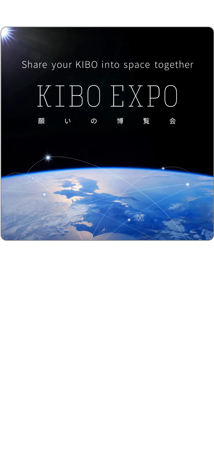 【第一部/第二部/第三部】「未来への願い」募集中！ あなたのKIBOを宇宙に展示しよう | 次の万博が開催されるのは、5年後の2030年。その時、あなたはどうなっていたいですか？世界がどうなっていて欲しいですか？ 2030年に向けた、あなたの願いを教えてください。万博会場の大スクリーンで、宇宙から見た青い地球の上にみんなの願いを浮かべます！